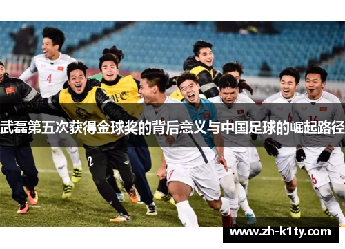 武磊第五次获得金球奖的背后意义与中国足球的崛起路径