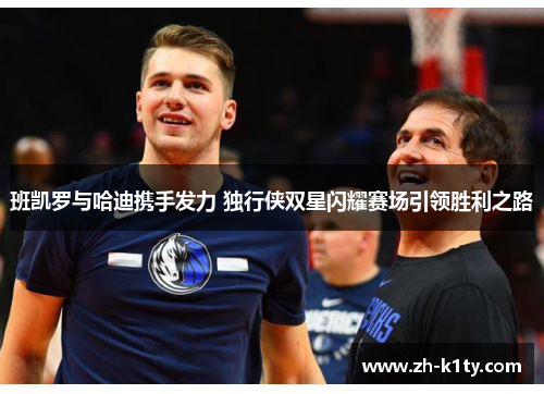 班凯罗与哈迪携手发力 独行侠双星闪耀赛场引领胜利之路